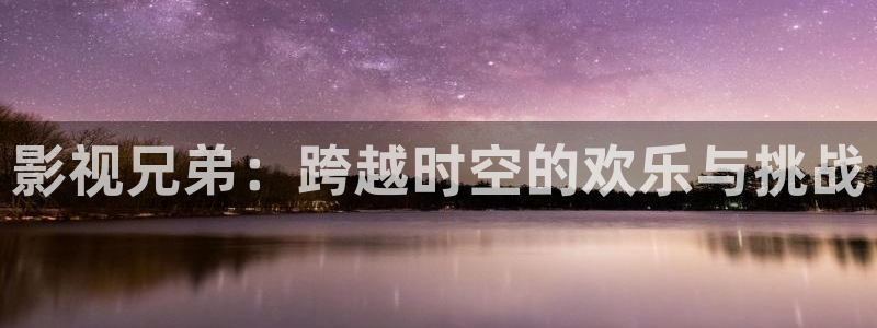 泡泡影视好看的国产剧：影视兄弟：跨越时空的欢乐与挑战