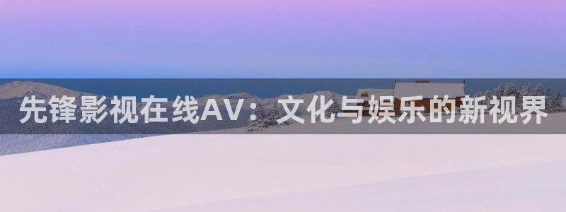 泡泡猪电影：先锋影视在线AV：文化与娱乐的新视界