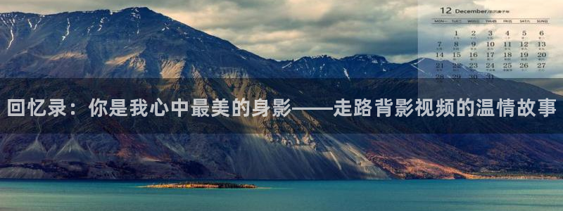 泡泡影院ppys：回忆录：你是我心中最美的身影——走路背影视频的温情故事